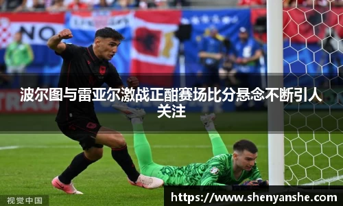 yl23411永利波尔图与雷亚尔激战正酣赛场比分悬念不断引人关注